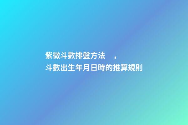 紫微斗數排盤方法，斗數出生年月日時的推算規則